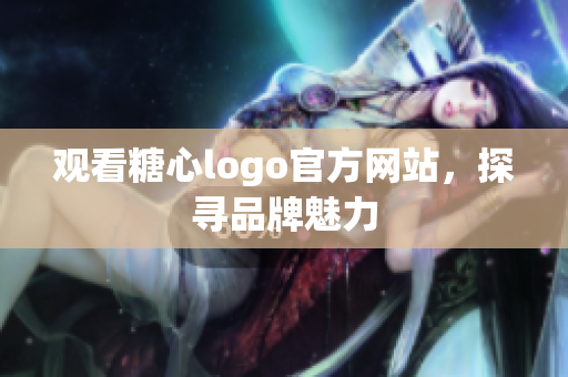 观看糖心logo官方网站，探寻品牌魅力