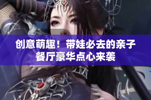 创意萌趣！带娃必去的亲子餐厅豪华点心来袭