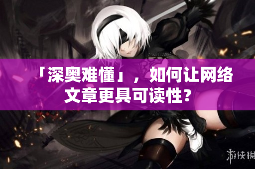 「深奥难懂」，如何让网络文章更具可读性？