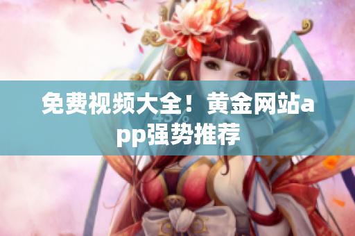 免费视频大全！黄金网站app强势推荐