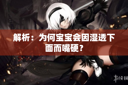 解析：为何宝宝会因湿透下面而嘴硬？