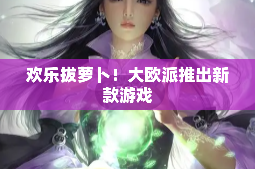 欢乐拔萝卜！大欧派推出新款游戏