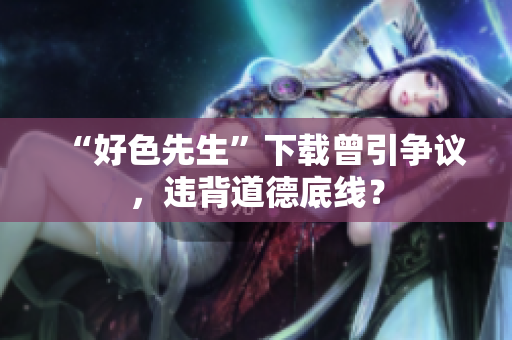 “好色先生”下载曾引争议，违背道德底线？
