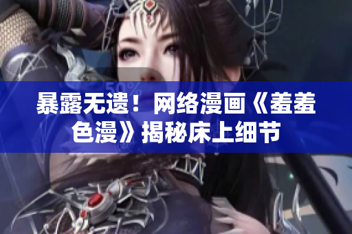 暴露无遗！网络漫画《羞羞色漫》揭秘床上细节