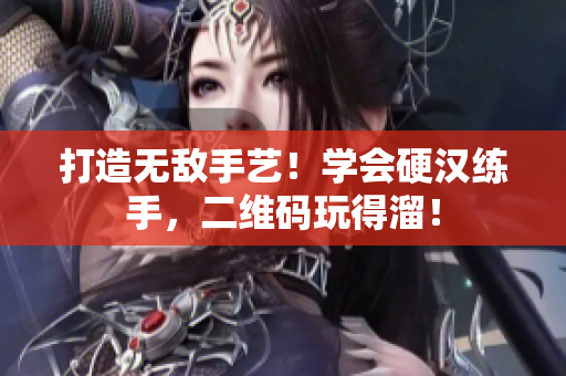 打造无敌手艺！学会硬汉练手，二维码玩得溜！