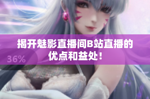揭开魅影直播间B站直播的优点和益处！