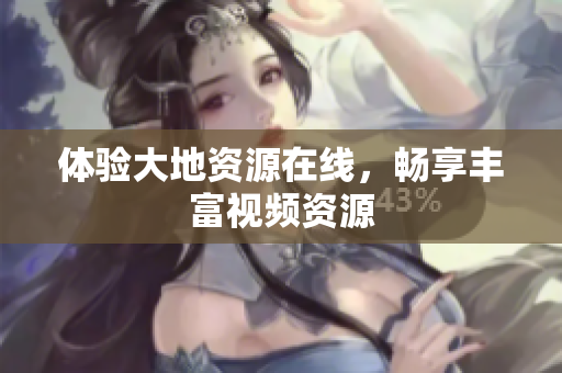 体验大地资源在线，畅享丰富视频资源
