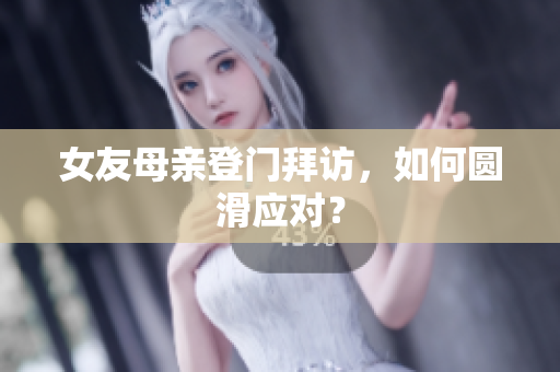 女友母亲登门拜访，如何圆滑应对？