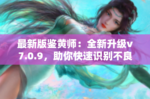 最新版鉴黄师：全新升级v7.0.9，助你快速识别不良信息