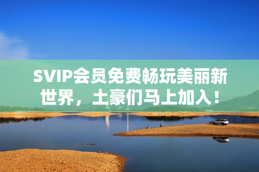 SVIP会员免费畅玩美丽新世界，土豪们马上加入！