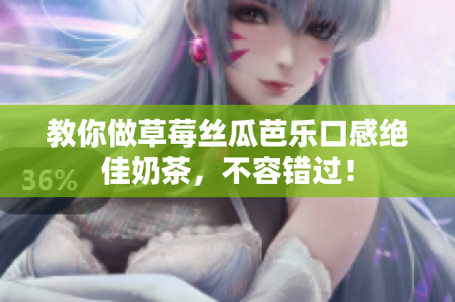 教你做草莓丝瓜芭乐口感绝佳奶茶，不容错过！