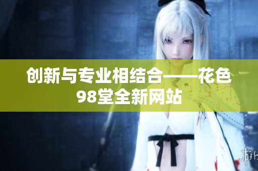 创新与专业相结合——花色98堂全新网站