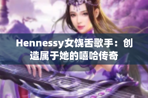 Hennessy女饶舌歌手：创造属于她的嘻哈传奇