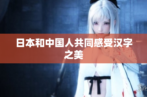 日本和中国人共同感受汉字之美