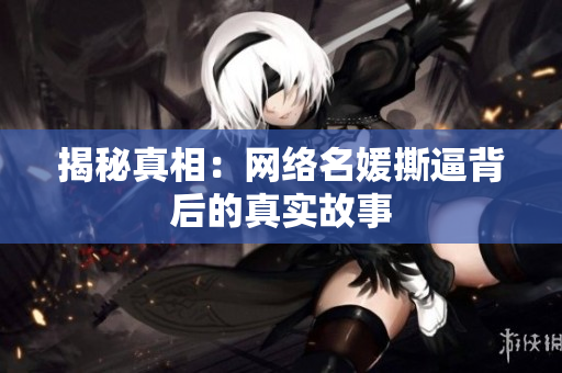 揭秘真相：网络名媛撕逼背后的真实故事