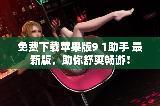 免费下载苹果版9 1助手 最新版，助你舒爽畅游！