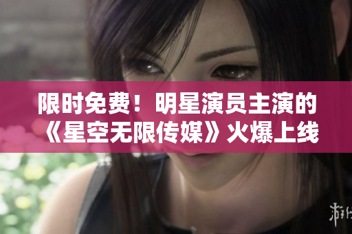 限时免费！明星演员主演的《星空无限传媒》火爆上线
