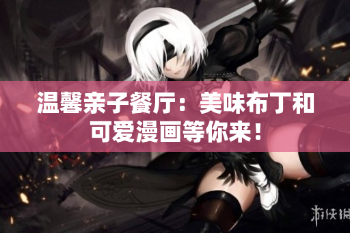 温馨亲子餐厅：美味布丁和可爱漫画等你来！