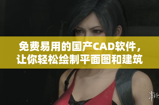 免费易用的国产CAD软件，让你轻松绘制平面图和建筑设计