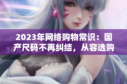 2023年网络购物常识：国产尺码不再纠结，从容选购欧洲尺码！