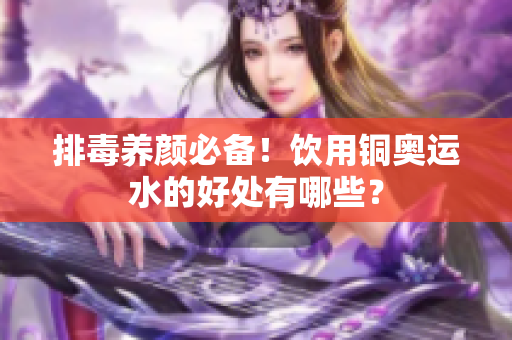 排毒养颜必备！饮用铜奥运水的好处有哪些？