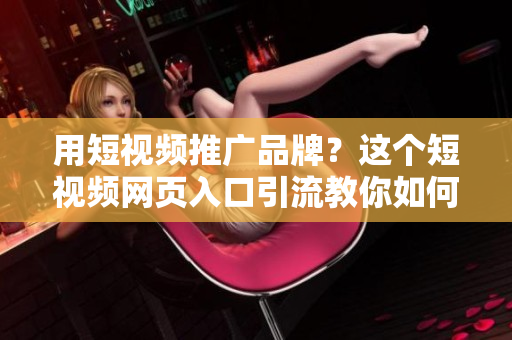 用短视频推广品牌？这个短视频网页入口引流教你如何做！