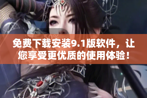 免费下载安装9.1版软件，让您享受更优质的使用体验！
