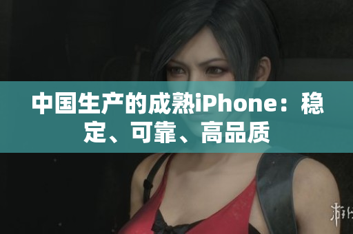 中国生产的成熟iPhone：稳定、可靠、高品质