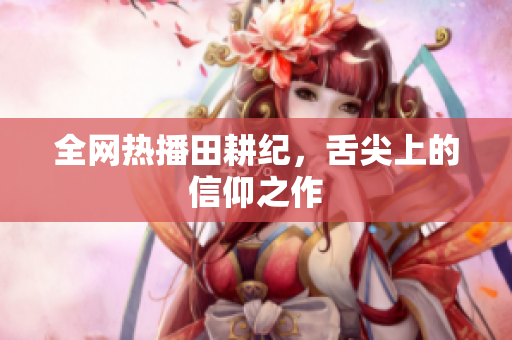 全网热播田耕纪，舌尖上的信仰之作
