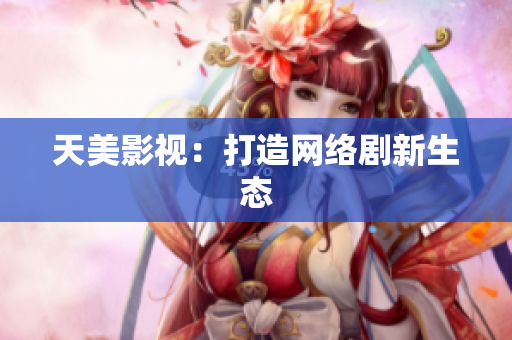 天美影视：打造网络剧新生态