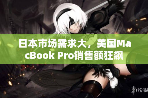 日本市场需求大，美国MacBook Pro销售额狂飙