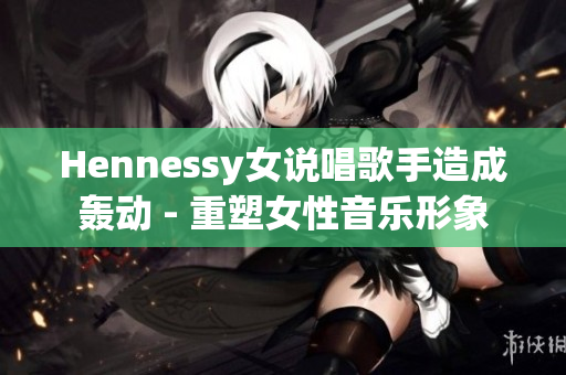 Hennessy女说唱歌手造成轰动 - 重塑女性音乐形象