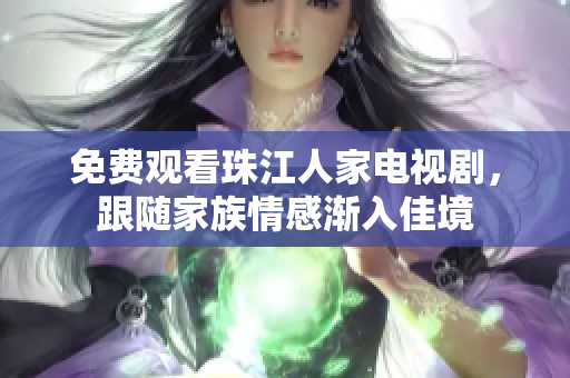 免费观看珠江人家电视剧，跟随家族情感渐入佳境