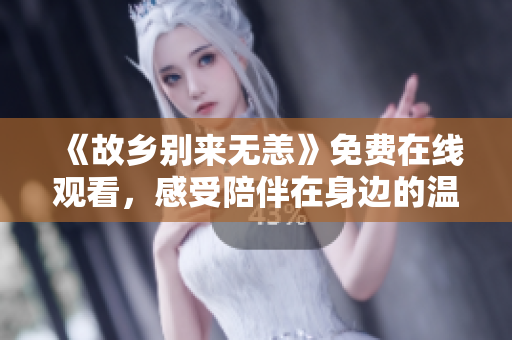 《故乡别来无恙》免费在线观看，感受陪伴在身边的温暖