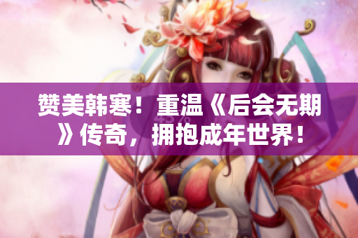 赞美韩寒！重温《后会无期》传奇，拥抱成年世界！