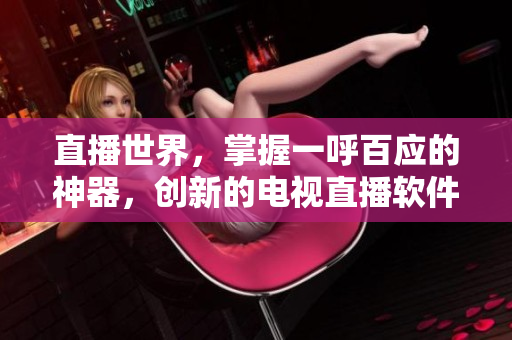 直播世界，掌握一呼百应的神器，创新的电视直播软件