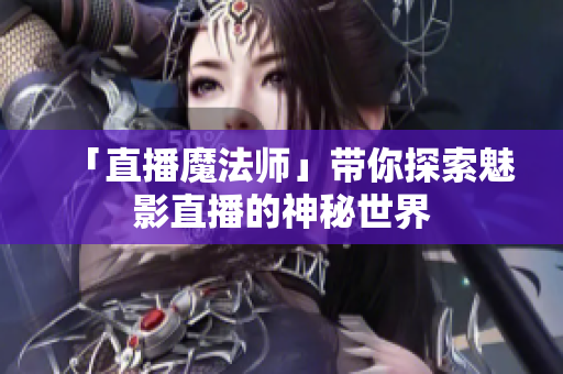 「直播魔法师」带你探索魅影直播的神秘世界
