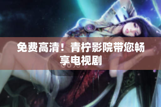 免费高清！青柠影院带您畅享电视剧
