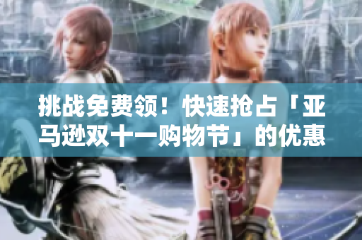 挑战免费领！快速抢占「亚马逊双十一购物节」的优惠券！