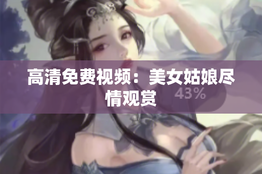 高清免费视频：美女姑娘尽情观赏