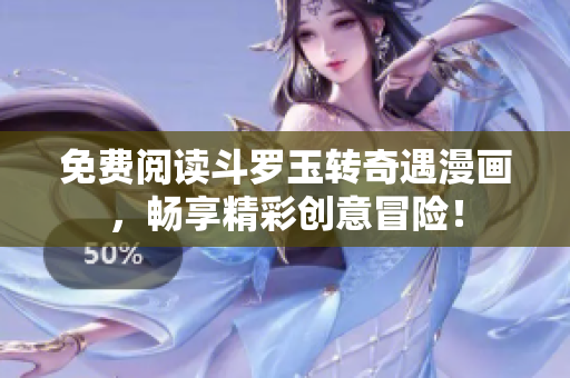 免费阅读斗罗玉转奇遇漫画，畅享精彩创意冒险！