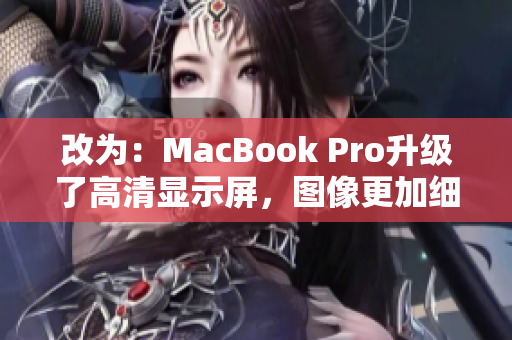 改为：MacBook Pro升级了高清显示屏，图像更加细腻