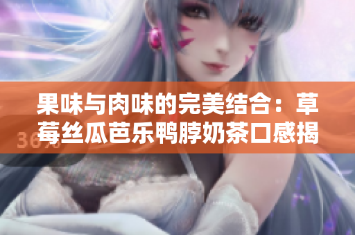 果味与肉味的完美结合：草莓丝瓜芭乐鸭脖奶茶口感揭秘