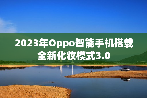 2023年Oppo智能手机搭载全新化妆模式3.0