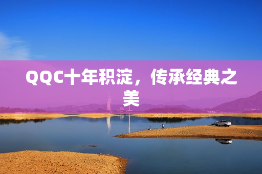 QQC十年积淀，传承经典之美