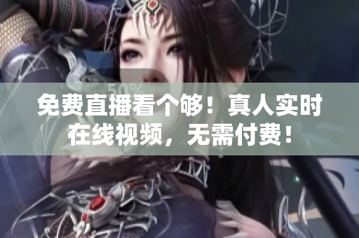 免费直播看个够！真人实时在线视频，无需付费！