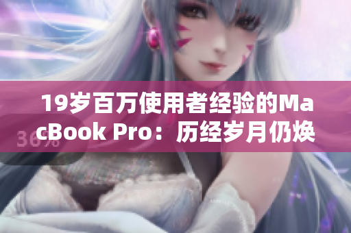 19岁百万使用者经验的MacBook Pro：历经岁月仍焕发光彩