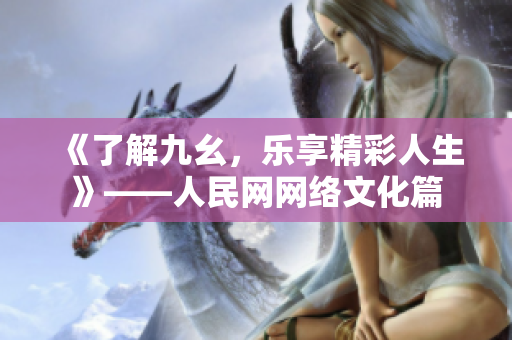 《了解九幺，乐享精彩人生》——人民网网络文化篇