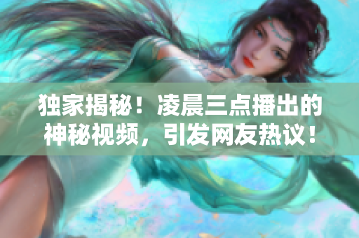 独家揭秘！凌晨三点播出的神秘视频，引发网友热议！