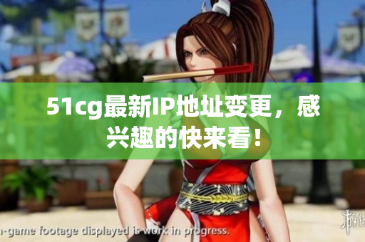 51cg最新IP地址变更，感兴趣的快来看！